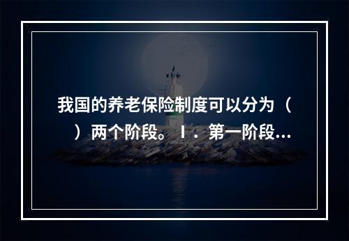 我国的养老保险制度可以分为（　　）两个阶段。Ⅰ．第一阶段（1