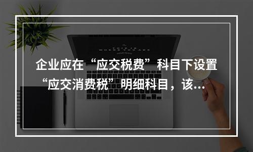 企业应在“应交税费”科目下设置“应交消费税”明细科目，该科目