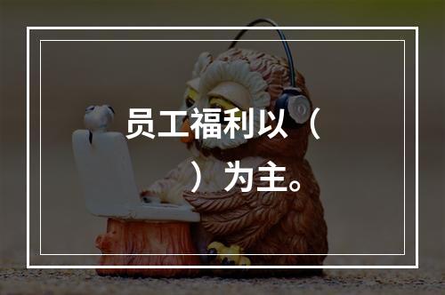 员工福利以（　　）为主。