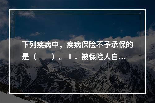 下列疾病中，疾病保险不予承保的是（　　）。Ⅰ．被保险人自杀或