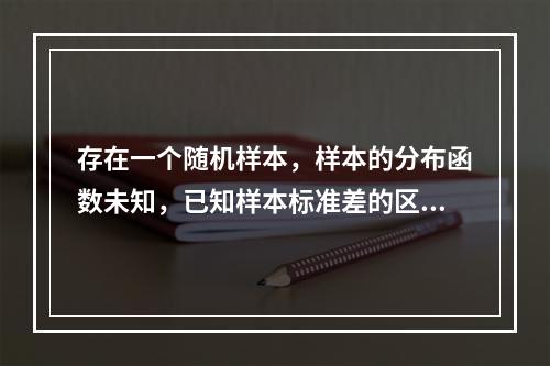 存在一个随机样本，样本的分布函数未知，已知样本标准差的区间为