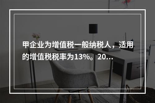 甲企业为增值税一般纳税人，适用的增值税税率为13%。2019