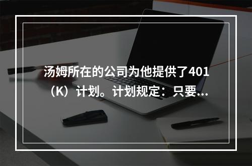 汤姆所在的公司为他提供了401（K）计划。计划规定：只要汤姆