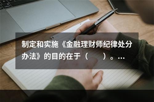 制定和实施《金融理财师纪律处分办法》的目的在于（　　）。Ⅰ．