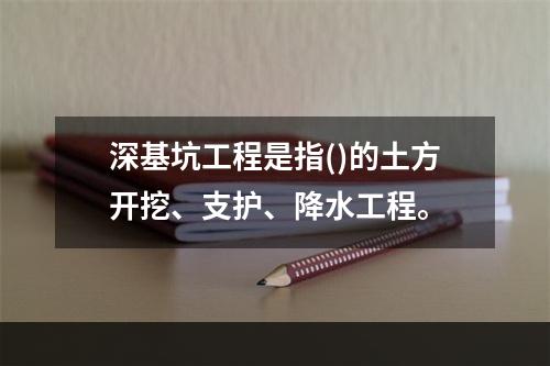 深基坑工程是指()的土方开挖、支护、降水工程。