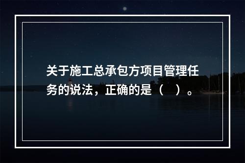 关于施工总承包方项目管理任务的说法，正确的是（　）。