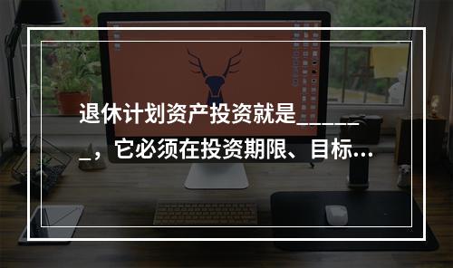 退休计划资产投资就是______，它必须在投资期限、目标收益