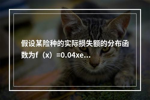 假设某险种的实际损失额的分布函数为f（x）=0.04xe-0