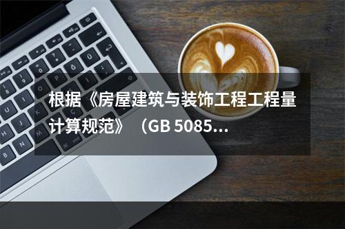 根据《房屋建筑与装饰工程工程量计算规范》（GB 50854－