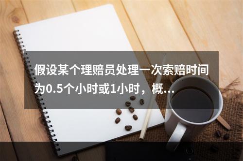 假设某个理赔员处理一次索赔时间为0.5个小时或1小时，概率分