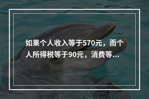 如果个人收入等于570元，而个人所得税等于90元，消费等于4