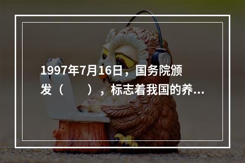 1997年7月16日，国务院颁发（　　），标志着我国的养老保