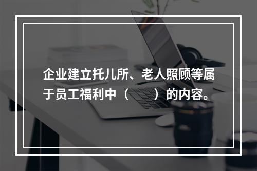 企业建立托儿所、老人照顾等属于员工福利中（　　）的内容。