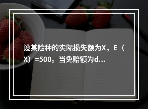 设某险种的实际损失额为X，E（X）=500。当免赔额为d时，