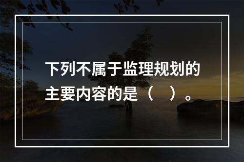 下列不属于监理规划的主要内容的是（　）。