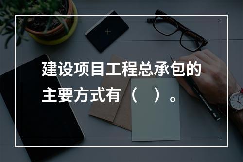 建设项目工程总承包的主要方式有（　）。