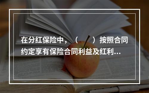 在分红保险中，（　　）按照合同约定享有保险合同利益及红利请求