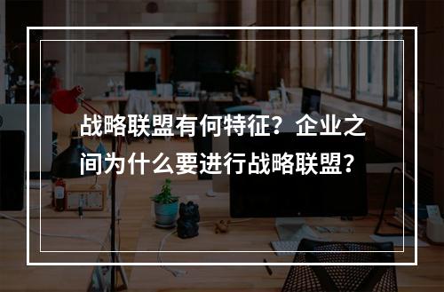 战略联盟有何特征？企业之间为什么要进行战略联盟？