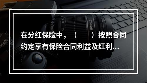 在分红保险中，（　　）按照合同约定享有保险合同利益及红利请求