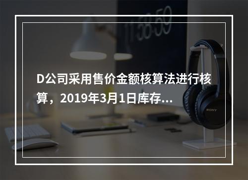 D公司采用售价金额核算法进行核算，2019年3月1日库存商品