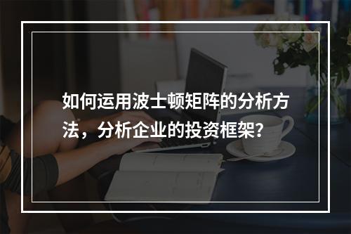 如何运用波士顿矩阵的分析方法，分析企业的投资框架？