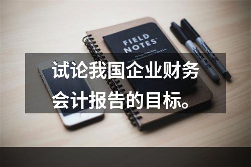 试论我国企业财务会计报告的目标。