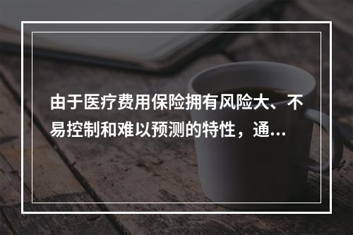 由于医疗费用保险拥有风险大、不易控制和难以预测的特性，通常保