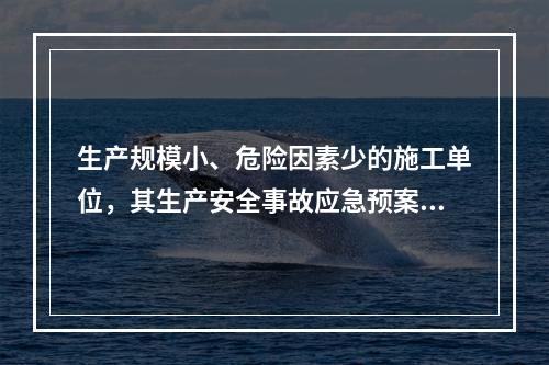 生产规模小、危险因素少的施工单位，其生产安全事故应急预案体系