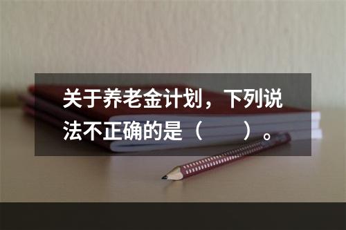 关于养老金计划，下列说法不正确的是（　　）。