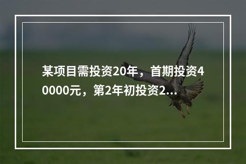 某项目需投资20年，首期投资40000元，第2年初投资200