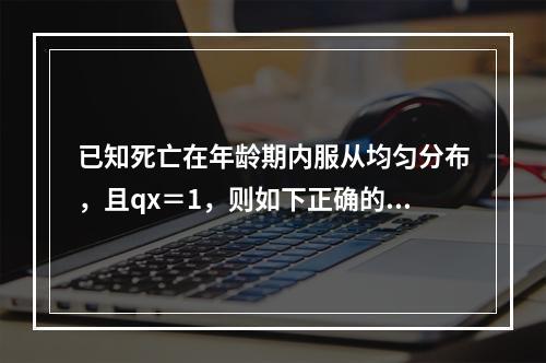 已知死亡在年龄期内服从均匀分布，且qx＝1，则如下正确的是（