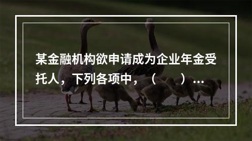 某金融机构欲申请成为企业年金受托人，下列各项中，（　　）不属