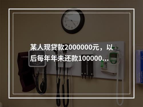 某人现贷款2000000元，以后每年年未还款100000元，