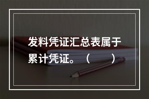 发料凭证汇总表属于累计凭证。（　　）