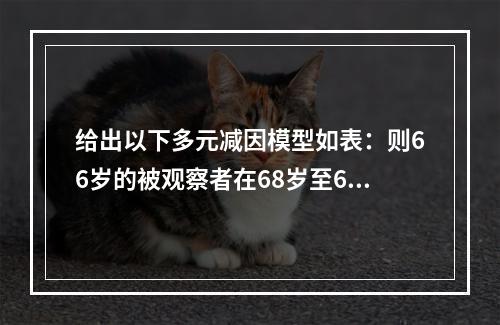 给出以下多元减因模型如表：则66岁的被观察者在68岁至69岁