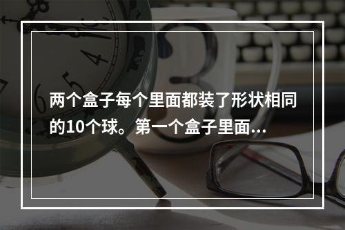 两个盒子每个里面都装了形状相同的10个球。第一个盒子里面有5