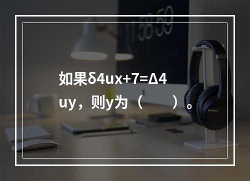 如果δ4ux+7=Δ4uy，则y为（　　）。