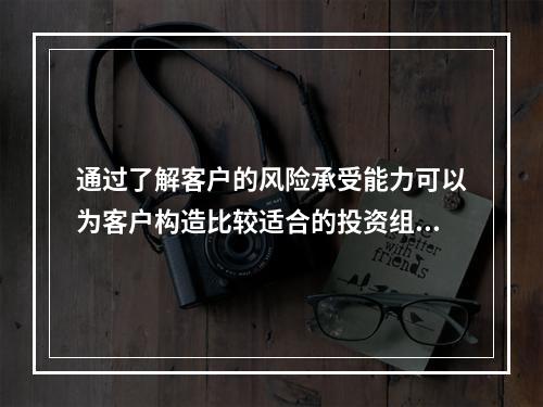 通过了解客户的风险承受能力可以为客户构造比较适合的投资组合，