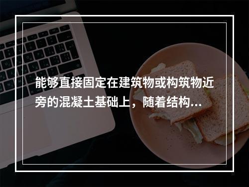 能够直接固定在建筑物或构筑物近旁的混凝土基础上，随着结构的升