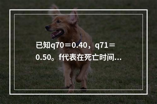 已知q70＝0.40，q71＝0.50。f代表在死亡时间均匀