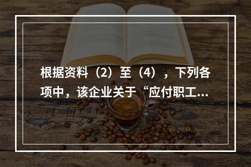 根据资料（2）至（4），下列各项中，该企业关于“应付职工薪酬