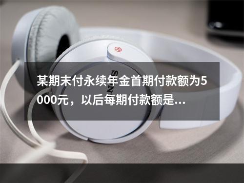 某期末付永续年金首期付款额为5000元，以后每期付款额是前一