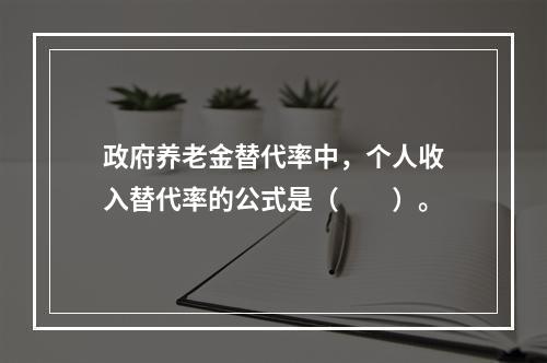 政府养老金替代率中，个人收入替代率的公式是（　　）。