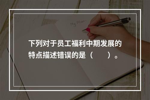 下列对于员工福利中期发展的特点描述错误的是（　　）。