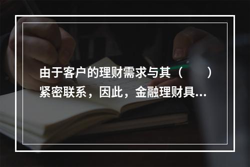 由于客户的理财需求与其（　　）紧密联系，因此，金融理财具有连