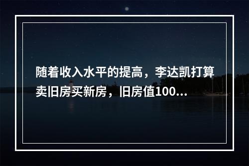 随着收入水平的提高，李达凯打算卖旧房买新房，旧房值100万元