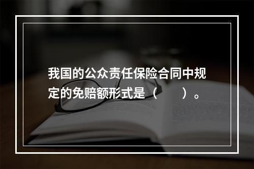 我国的公众责任保险合同中规定的免赔额形式是（　　）。