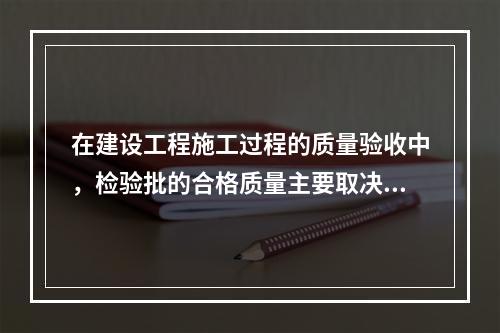 在建设工程施工过程的质量验收中，检验批的合格质量主要取决于（