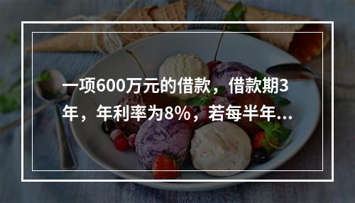 一项600万元的借款，借款期3年，年利率为8％，若每半年复利