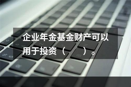 企业年金基金财产可以用于投资（　　）。